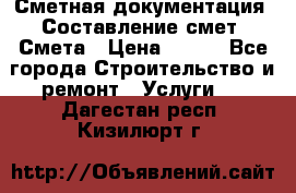 Сметная документация. Составление смет. Смета › Цена ­ 500 - Все города Строительство и ремонт » Услуги   . Дагестан респ.,Кизилюрт г.